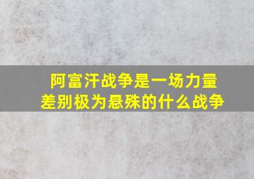 阿富汗战争是一场力量差别极为悬殊的什么战争